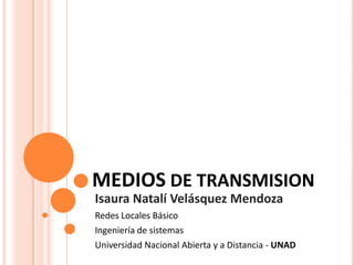 MEDIOS DE TRANSMISION
Isaura Natalí Velásquez Mendoza
Redes Locales Básico
Ingeniería de sistemas
Universidad Nacional Abierta y a Distancia - UNAD
 