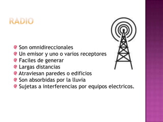 Son omnidireccionales
Un emisor y uno o varios receptores
Faciles de generar
Largas distancias
Atraviesan paredes o edificios
Son absorbidas por la lluvia
Sujetas a interferencias por equipos electricos.