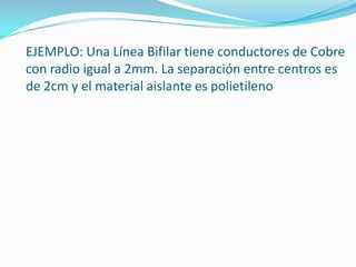 EJEMPLO: Una Línea Bifilar tiene conductores de Cobre
con radio igual a 2mm. La separación entre centros es
de 2cm y el material aislante es polietileno
 