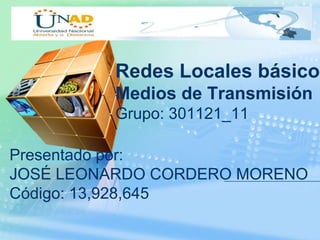 LOGO
Redes Locales básico
Medios de Transmisión
Grupo: 301121_11
Presentado por:
JOSÉ LEONARDO CORDERO MORENO
Código: 13,928,645
 