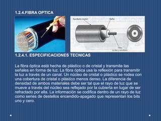 1.2.4.FIBRA OPTICA
1.2.4.1. ESPECIFICACIONES TECNICAS
La fibra óptica está hecha de plástico o de cristal y transmite las
...