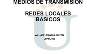 MEDIOS DE TRANSMISION
REDES LOCALES
BASICOS
WILLIAM UMBARILA PINZON
UNAD 2013

 