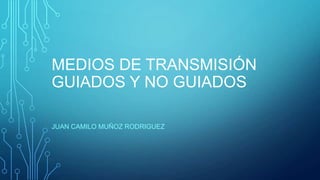 MEDIOS DE TRANSMISIÓN
GUIADOS Y NO GUIADOS
JUAN CAMILO MUÑOZ RODRIGUEZ

 
