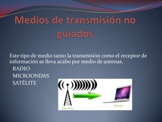 Este tipo de medio tanto la transmisión como el receptor de
información se lleva acabo por medio de antenas.
• RADIO
• MICROONDAS
• SATÉLITE
 