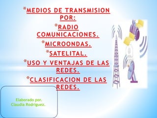 *MEDIOS DE TRANSMISION
POR:
*RADIO
COMUNICACIONES.
*MICROONDAS.
*SATELITAL.
*USO Y VENTAJAS DE LAS
REDES.
*CLASIFICACION DE LAS
REDES.
Elaborado por.
Claudia Rodríguez..
 