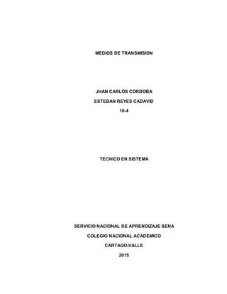MEDIOS DE TRANSMISION
JHAN CARLOS CORDOBA
ESTEBAN REYES CADAVID
10-4
TECNICO EN SISTEMA
SERVICIO NACIONAL DE APRENDIZAJE SENA
COLEGIO NACIONAL ACADEMICO
CARTAGO-VALLE
2015
 