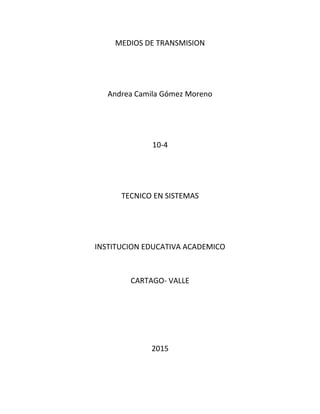MEDIOS DE TRANSMISION
Andrea Camila Gómez Moreno
10-4
TECNICO EN SISTEMAS
INSTITUCION EDUCATIVA ACADEMICO
CARTAGO- VALLE
2015
 