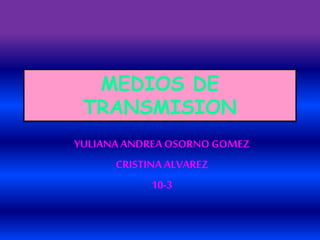 MEDIOS DE
TRANSMISION
YULIANA ANDREA OSORNO GOMEZ
CRISTINA ALVAREZ
10-3
 