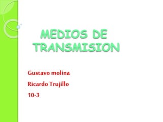 MEDIOS DE
TRANSMISION
Gustavo molina
RicardoTrujillo
10-3
 