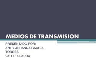MEDIOS DE TRANSMISION
PRESENTADO POR:
ANGY JOHANNA GARCIA
TORRES
VALERIA PARRA
 