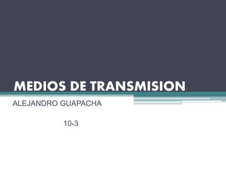 MEDIOS DE TRANSMISION
ALEJANDRO GUAPACHA
10-3
 