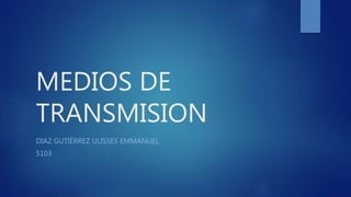 MEDIOS DE
TRANSMISION
DIAZ GUTIÉRREZ ULISSES EMMANUEL
5103
 