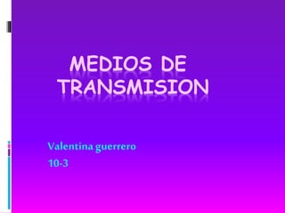 MEDIOS DE
TRANSMISION
Valentinaguerrero
10-3
 