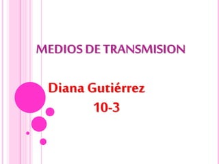 MEDIOS DE TRANSMISION
Diana Gutiérrez
10-3
 