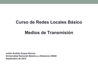 Curso de Redes Locales Básico

                 Medios de Transmisión



Julián Andrés Duque Ramos
Universidad Nacional Abierta y a Distancia UNAD
Septiembre de 2012
 