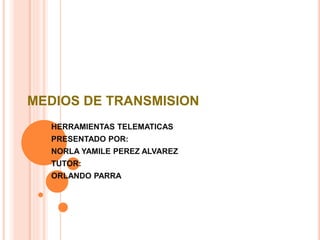 MEDIOS DE TRANSMISION
HERRAMIENTAS TELEMATICAS
PRESENTADO POR:
NORLA YAMILE PEREZ ALVAREZ
TUTOR:
ORLANDO PARRA
 