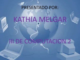 PRESENTADO POR:

 KATHIA MELGAR

III DE COMPUTACION 2
 