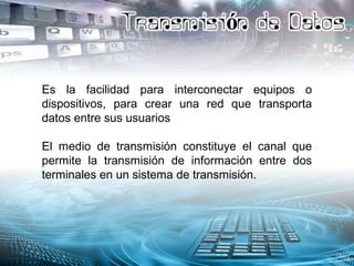Es la facilidad para interconectar equipos o
dispositivos, para crear una red que transporta
datos entre sus usuarios
El medio de transmisión constituye el canal que
permite la transmisión de información entre dos
terminales en un sistema de transmisión.
 