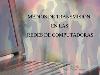 MEDIOS DE TRANSMISIÓN  EN LAS REDES DE COMPUTADORAS F.C.M. Julio Trigo López 