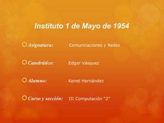 Instituto 1 de Mayo de 1954
Asignatura: Comunicaciones y Redes
Catedrático: Edgar Vásquez
Alumno: Kenet Hernández
Curso y sección: III Computación “2”
 