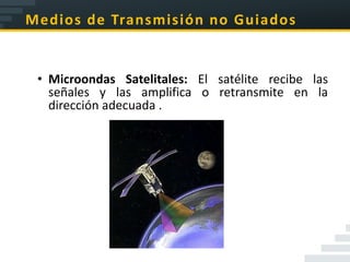 Medios de Transmisión no Guiados


 • Microondas Satelitales: El satélite recibe las
   señales y las amplifica o retransmite en la
   dirección adecuada .
 