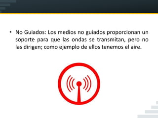 • No Guiados: Los medios no guiados proporcionan un
  soporte para que las ondas se transmitan, pero no
  las dirigen; como ejemplo de ellos tenemos el aire.
 