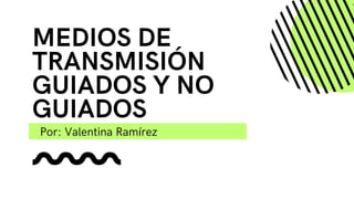 MEDIOS DE
TRANSMISIÓN
GUIADOS Y NO
GUIADOS
Por: Valentina Ramírez
 