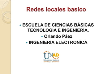 Redes locales basico


ESCUELA DE CIENCIAS BÁSICAS
TECNOLOGÍA E INGENIERÍA.
 Orlando Páez
 INGENIERIA ELECTRONICA

 