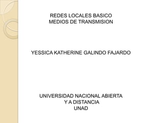 REDES LOCALES BASICO
MEDIOS DE TRANSMISION
YESSICA KATHERINE GALINDO FAJARDO
UNIVERSIDAD NACIONAL ABIERTA
Y A DISTANCIA
UNAD
 