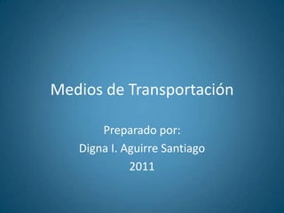 Medios de Transportación Preparadopor: Digna I. Aguirre Santiago 2011 
