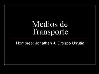 Medios de Transporte Nombres: Jonathan J. Crespo Urrutia  