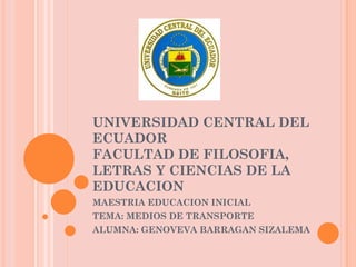UNIVERSIDAD CENTRAL DEL ECUADOR FACULTAD DE FILOSOFIA, LETRAS Y CIENCIAS DE LA EDUCACION MAESTRIA EDUCACION INICIAL TEMA: MEDIOS DE TRANSPORTE ALUMNA: GENOVEVA BARRAGAN SIZALEMA 