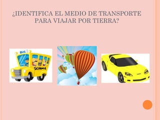¿IDENTIFICA EL MEDIO DE TRANSPORTE PARA VIAJAR POR TIERRA? 