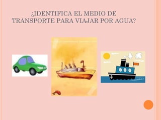 ¿IDENTIFICA EL MEDIO DE TRANSPORTE PARA VIAJAR POR AGUA? 