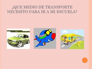 ¿QUE MEDIO DE TRANSPORTE NECESITO PARA IR A MI ESCUELA? 