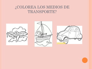 ¿COLOREA LOS MEDIOS DE TRANSPORTE? 
