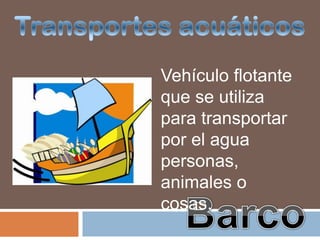 Vehículo flotante
que se utiliza
para transportar
por el agua
personas,
animales o
cosas.
 