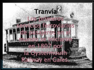 Tranvía
     Los primeros
servicios ferroviarios
 de pasajeros en el
 mundo se iniciaron
     en 1807 por
   la Oystermouth
  Railway en Gales.
 