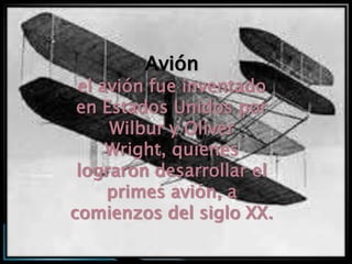 Avión
 el avión fue inventado
 en Estados Unidos por
     Wilbur y Oliver
     Wright, quienes
 lograron desarrollar el
     primes avión, a
comienzos del siglo XX.
 