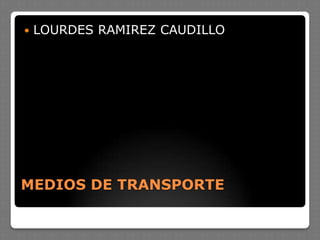 MEDIOS DE TRANSPORTE
 LOURDES RAMIREZ CAUDILLO
 