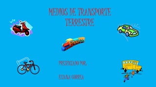 MEDIOS DE TRANSPORTE 
TERRESTRE 
PRESENTADO POR: 
ELIANA CORREA 
 