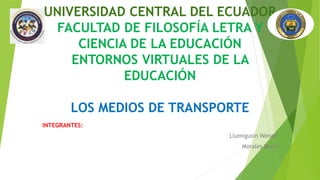 UNIVERSIDAD CENTRAL DEL ECUADOR
FACULTAD DE FILOSOFÍA LETRA Y
CIENCIA DE LA EDUCACIÓN
ENTORNOS VIRTUALES DE LA
EDUCACIÓN
LOS MEDIOS DE TRANSPORTE
INTEGRANTES:
Llumigusín Wendy
Morales Doris
 