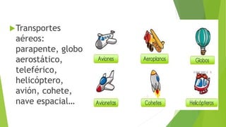 Transportes
aéreos:
parapente, globo
aerostático,
teleférico,
helicóptero,
avión, cohete,
nave espacial…
 