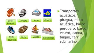 Transportes
acuáticos:
piragua, moto
acuática, barco
pesquero, barco
velero, canoa,
buque, ferri,
submarino…
 