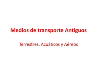 Medios de transporte Antiguos

   Terrestres, Acuáticos y Aéreos
 