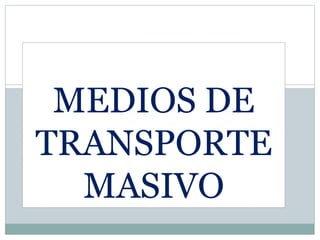 MEDIOS DE
TRANSPORTE
MASIVO
 