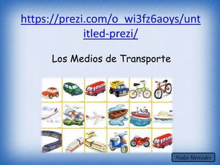 https://prezi.com/o_wi3fz6aoys/unt
itled-prezi/
Los Medios de Transporte
Nadja Mercedes
 