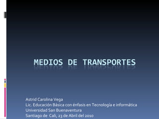 Astrid Carolina Vega Lic. Educación Básica con énfasis en Tecnología e informática Universidad San Buenaventura  Santiago de  Cali, 23 de Abril del 2010 