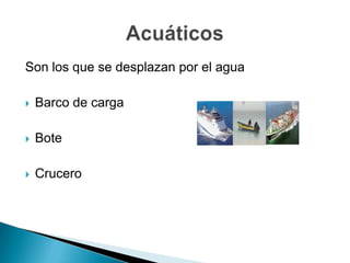 Son los que se desplazan por el agua

   Barco de carga

   Bote

   Crucero
 