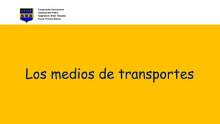 Corporación Educacional
Instituto San Pedro.
Asignatura: Artes Visuales
Curso: Primero Básico
Los medios de transportes
 